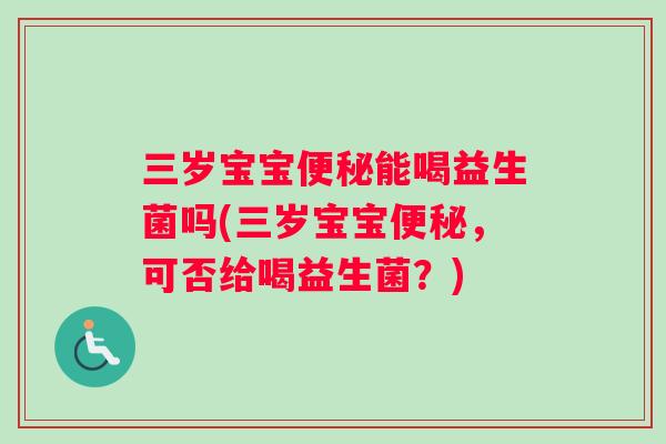 三岁宝宝便秘能喝益生菌吗(三岁宝宝便秘，可否给喝益生菌？)