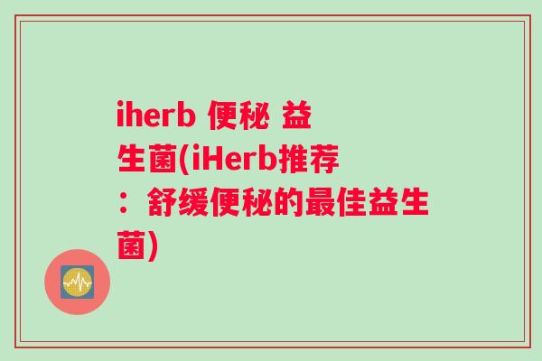 iherb 便秘 益生菌(iHerb推荐：舒缓便秘的最佳益生菌)