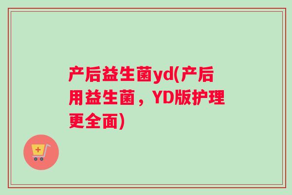 产后益生菌yd(产后用益生菌，YD版护理更全面)