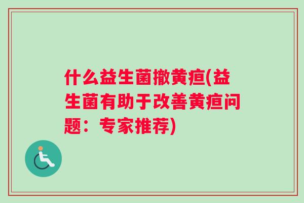 什么益生菌撤黄疸(益生菌有助于改善黄疸问题：专家推荐)