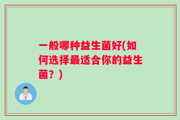一般哪种益生菌好(如何选择最适合你的益生菌？)