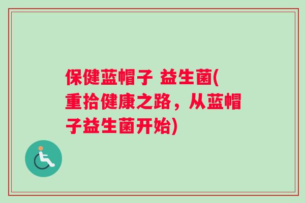 保健蓝帽子 益生菌(重拾健康之路，从蓝帽子益生菌开始)