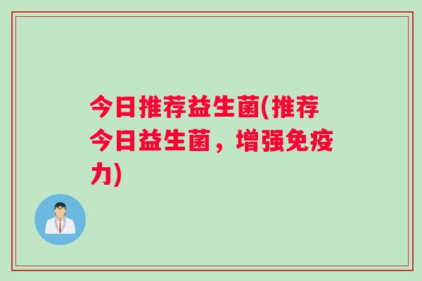 今日推荐益生菌(推荐今日益生菌，增强免疫力)