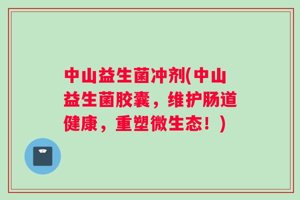 中山益生菌冲剂(中山益生菌胶囊,维护肠道健康,重塑微生态!) 中山益生菌冲剂(中山益生菌胶囊,维护肠道健康,重塑微生态!)