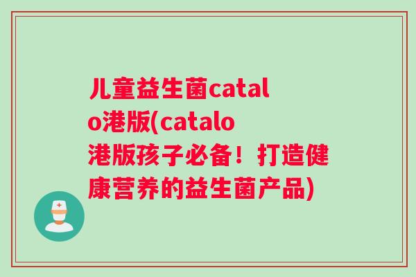 儿童益生菌catalo港版(catalo港版孩子必备！打造健康营养的益生菌产品)