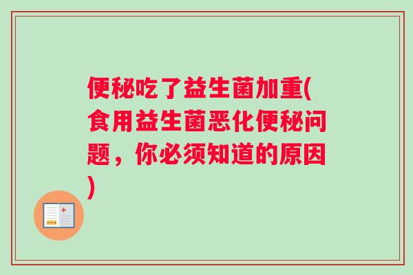 便秘吃了益生菌加重(食用益生菌恶化便秘问题，你必须知道的原因)