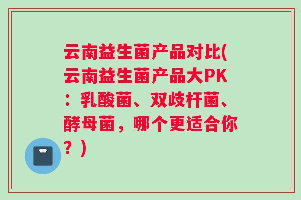 云南益生菌产品对比(云南益生菌产品大PK：乳酸菌、双歧杆菌、酵母菌，哪个更适合你？)