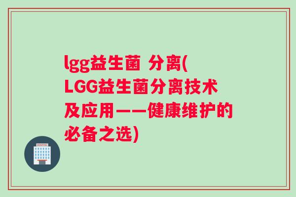 lgg益生菌 分离(LGG益生菌分离技术及应用——健康维护的必备之选) lgg益生菌 分离(LGG益生菌分离技术及应用——健康维护的必备之选)