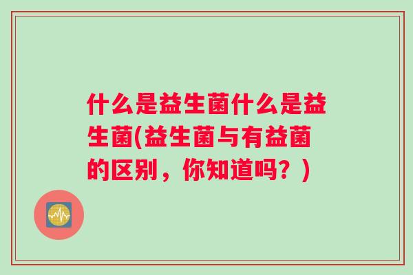 什么是益生菌什么是益生菌(益生菌与有益菌的区别，你知道吗？)
