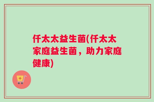 仟太太益生菌(仟太太家庭益生菌，助力家庭健康)