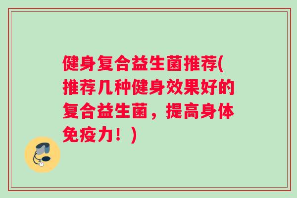 健身复合益生菌推荐(推荐几种健身效果好的复合益生菌，提高身体免疫力！)