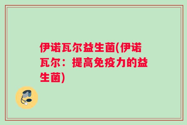 伊诺瓦尔益生菌(伊诺瓦尔：提高免疫力的益生菌)