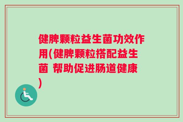 健脾颗粒益生菌功效作用(健脾颗粒搭配益生菌 帮助促进肠道健康)