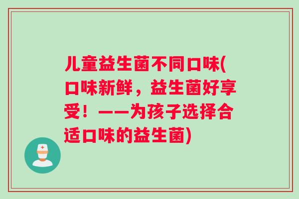 儿童益生菌不同口味(口味新鲜，益生菌好享受！——为孩子选择合适口味的益生菌)