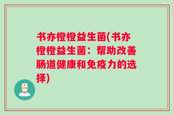 书亦橙橙益生菌(书亦橙橙益生菌：帮助改善肠道健康和力的选择)