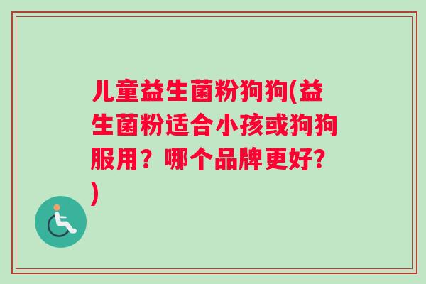 儿童益生菌粉狗狗(益生菌粉适合小孩或狗狗服用？哪个品牌更好？)