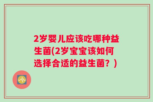 2岁婴儿应该吃哪种益生菌(2岁宝宝该如何选择合适的益生菌？)
