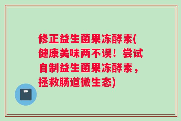 修正益生菌果冻酵素(健康美味两不误！尝试自制益生菌果冻酵素，拯救肠道微生态)