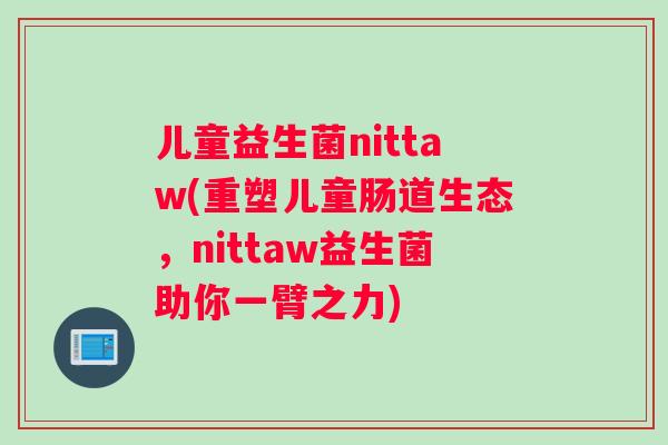 儿童益生菌nittaw(重塑儿童肠道生态，nittaw益生菌助你一臂之力)