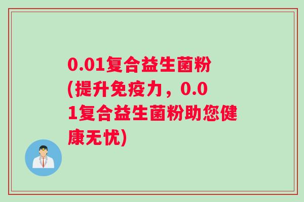 0.01复合益生菌粉(提升免疫力，0.01复合益生菌粉助您健康无忧)