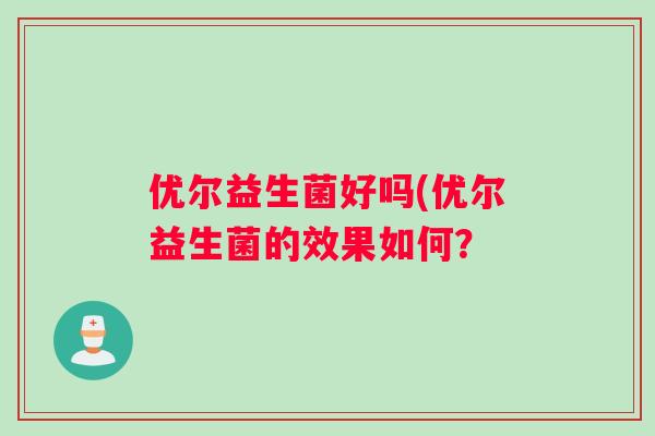优尔益生菌好吗(优尔益生菌的效果如何？