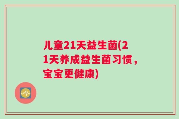 儿童21天益生菌(21天养成益生菌习惯，宝宝更健康)