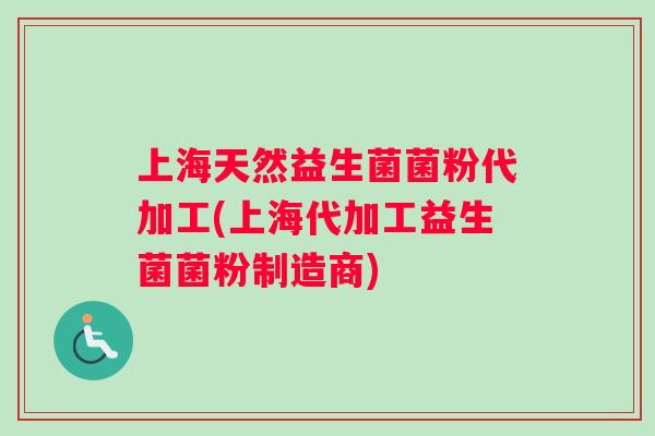 上海天然益生菌菌粉代加工(上海代加工益生菌菌粉制造商)