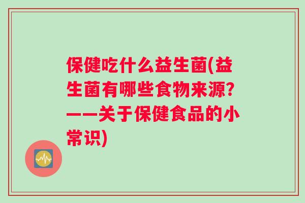 保健吃什么益生菌(益生菌有哪些食物来源？——关于保健食品的小常识)