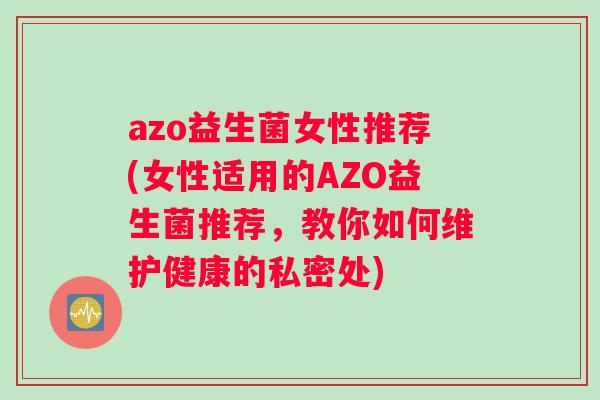 azo益生菌女性推荐(女性适用的AZO益生菌推荐，教你如何维护健康的私密处)