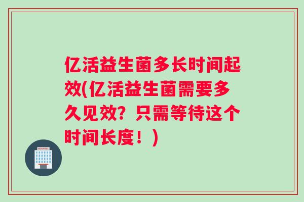 亿活益生菌多长时间起效(亿活益生菌需要多久见效？只需等待这个时间长度！)