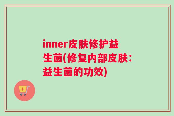 inner修护益生菌(修复内部:益生菌的功效) inner修护益生菌(修复内部:益生菌的功效)