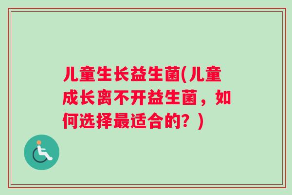 儿童生长益生菌(儿童成长离不开益生菌，如何选择最适合的？)
