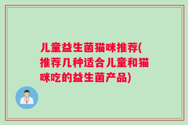 儿童益生菌猫咪推荐(推荐几种适合儿童和猫咪吃的益生菌产品)