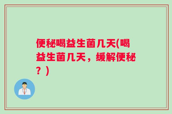 喝益生菌几天(喝益生菌几天，缓解？)