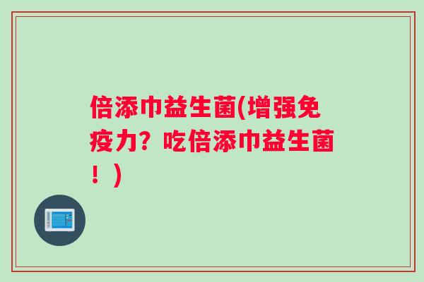 倍添巾益生菌(增强免疫力？吃倍添巾益生菌！)
