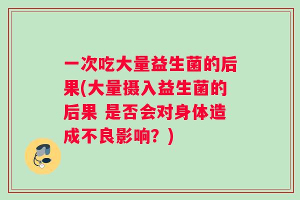 一次吃大量益生菌的后果(大量摄入益生菌的后果 是否会对身体造成不良影响？)