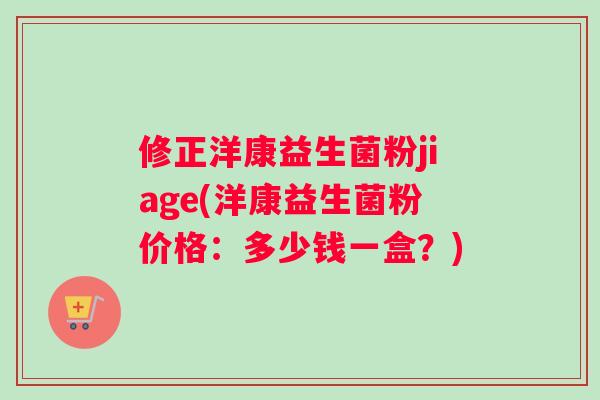 修正洋康益生菌粉jiage(洋康益生菌粉价格：多少钱一盒？)