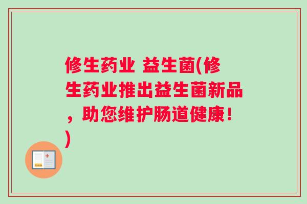 修生药业 益生菌(修生药业推出益生菌新品,助您维护肠道健康!) 修生药业 益生菌(修生药业推出益生菌新品,助您维护肠道健康!)