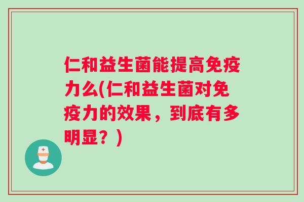 仁和益生菌能提高免疫力么(仁和益生菌对免疫力的效果，到底有多明显？)