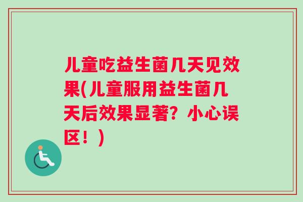儿童吃益生菌几天见效果(儿童服用益生菌几天后效果显著？小心误区！)