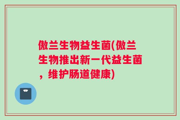 傲兰生物益生菌(傲兰生物推出新一代益生菌，维护肠道健康)