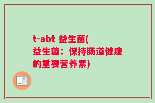 t-abt 益生菌(益生菌：保持肠道健康的重要营养素)