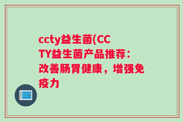 ccty益生菌(CCTY益生菌产品推荐：改善肠胃健康，增强力