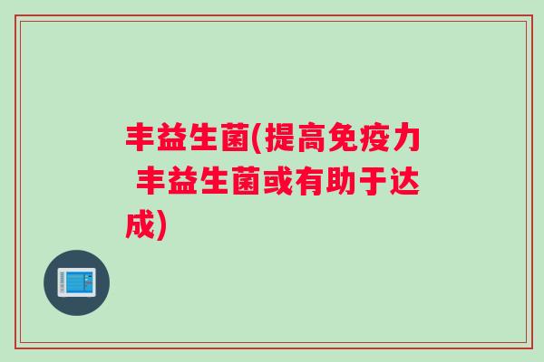 丰益生菌(提高免疫力 丰益生菌或有助于达成)