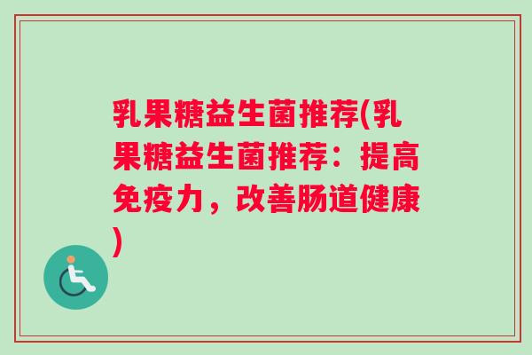 乳果糖益生菌推荐(乳果糖益生菌推荐：提高免疫力，改善肠道健康)