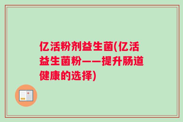 亿活粉剂益生菌(亿活益生菌粉——提升肠道健康的选择)