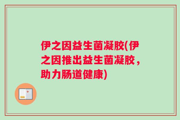 伊之因益生菌凝胶(伊之因推出益生菌凝胶，助力肠道健康)