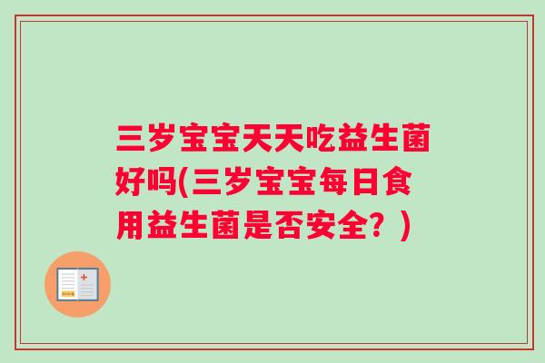 三岁宝宝天天吃益生菌好吗(三岁宝宝每日食用益生菌是否安全？)