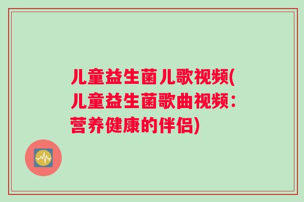 儿童益生菌儿歌视频(儿童益生菌歌曲视频：营养健康的伴侣)