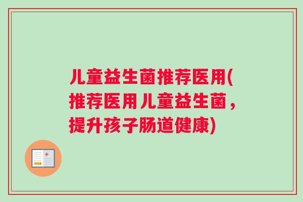 儿童益生菌推荐医用(推荐医用儿童益生菌，提升孩子肠道健康)